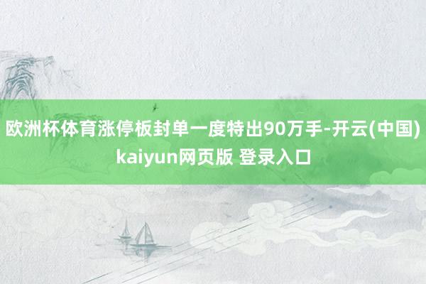 欧洲杯体育涨停板封单一度特出90万手-开云(中国)kaiyun网页版 登录入口