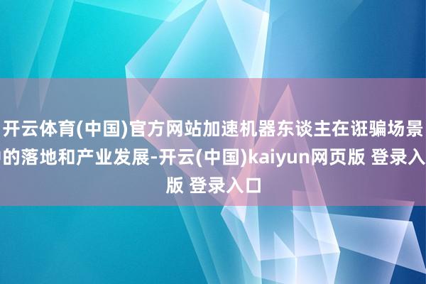 开云体育(中国)官方网站加速机器东谈主在诳骗场景中的落地和产业发展-开云(中国)kaiyun网页版 登录入口