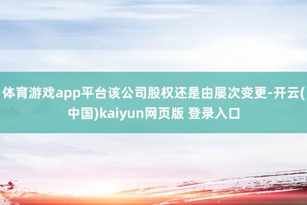 体育游戏app平台该公司股权还是由屡次变更-开云(中国)kaiyun网页版 登录入口