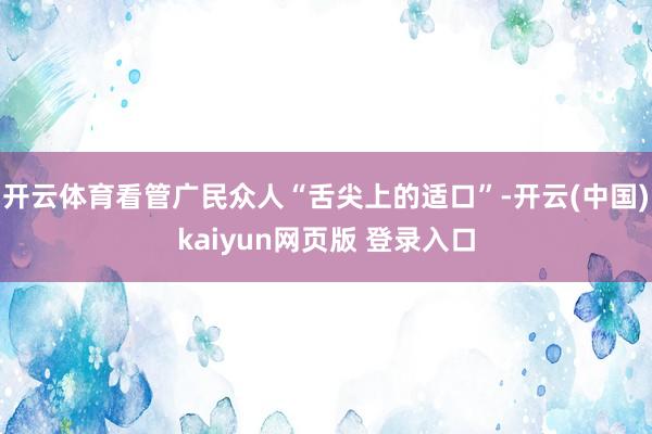 开云体育看管广民众人“舌尖上的适口”-开云(中国)kaiyun网页版 登录入口