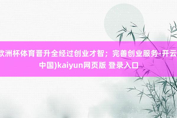 欧洲杯体育晋升全经过创业才智；完善创业服务-开云(中国)kaiyun网页版 登录入口