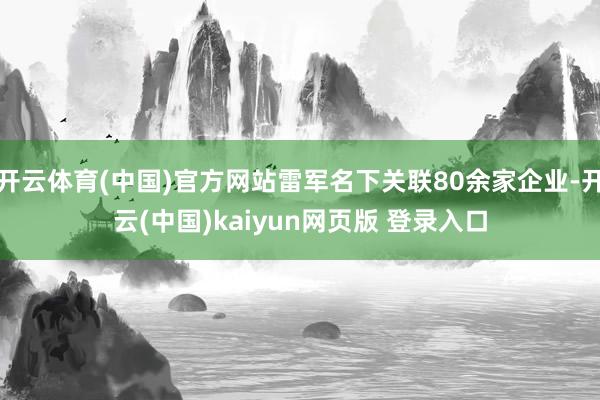 开云体育(中国)官方网站雷军名下关联80余家企业-开云(中国)kaiyun网页版 登录入口