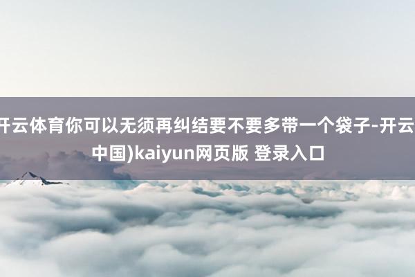 开云体育你可以无须再纠结要不要多带一个袋子-开云(中国)kaiyun网页版 登录入口
