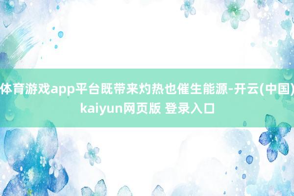 体育游戏app平台既带来灼热也催生能源-开云(中国)kaiyun网页版 登录入口