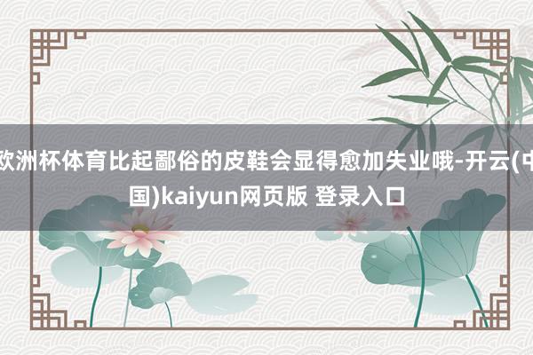 欧洲杯体育比起鄙俗的皮鞋会显得愈加失业哦-开云(中国)kaiyun网页版 登录入口