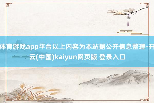 体育游戏app平台以上内容为本站据公开信息整理-开云(中国)kaiyun网页版 登录入口