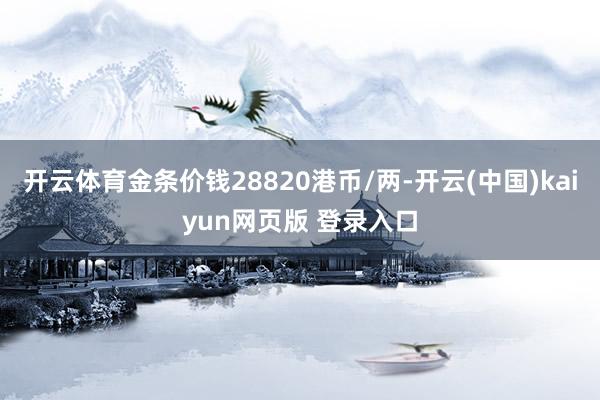 开云体育金条价钱28820港币/两-开云(中国)kaiyun网页版 登录入口