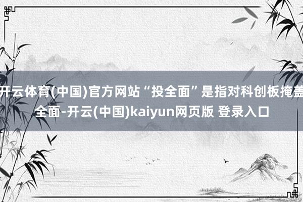 开云体育(中国)官方网站“投全面”是指对科创板掩盖全面-开云(中国)kaiyun网页版 登录入口