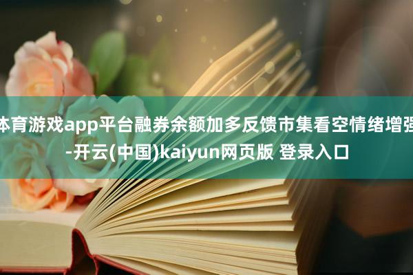 体育游戏app平台融券余额加多反馈市集看空情绪增强-开云(中国)kaiyun网页版 登录入口