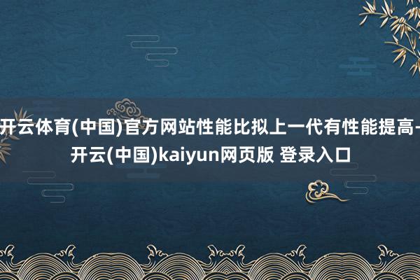 开云体育(中国)官方网站性能比拟上一代有性能提高-开云(中国)kaiyun网页版 登录入口