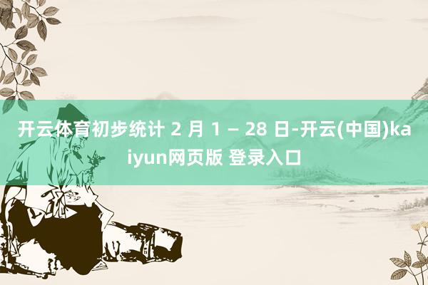 开云体育初步统计 2 月 1 — 28 日-开云(中国)kaiyun网页版 登录入口