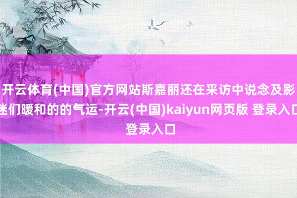 开云体育(中国)官方网站斯嘉丽还在采访中说念及影迷们暖和的的气运-开云(中国)kaiyun网页版 登录入口