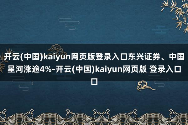 开云(中国)kaiyun网页版登录入口东兴证券、中国星河涨逾4%-开云(中国)kaiyun网页版 登录入口