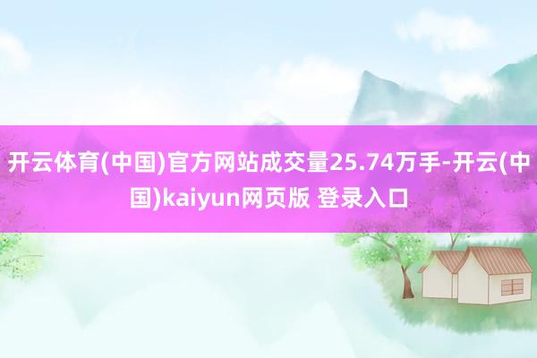 开云体育(中国)官方网站成交量25.74万手-开云(中国)kaiyun网页版 登录入口