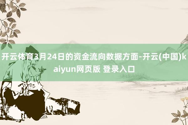 开云体育3月24日的资金流向数据方面-开云(中国)kaiyun网页版 登录入口