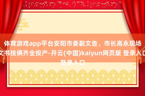 体育游戏app平台　　安阳市委副文告、市长高永现场文书技俩齐全投产-开云(中国)kaiyun网页版 登录入口