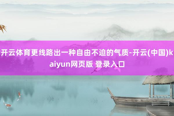 开云体育更线路出一种自由不迫的气质-开云(中国)kaiyun网页版 登录入口