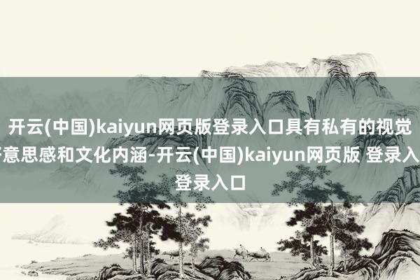 开云(中国)kaiyun网页版登录入口具有私有的视觉好意思感和文化内涵-开云(中国)kaiyun网页版 登录入口