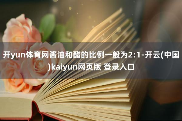 开yun体育网酱油和醋的比例一般为2:1-开云(中国)kaiyun网页版 登录入口