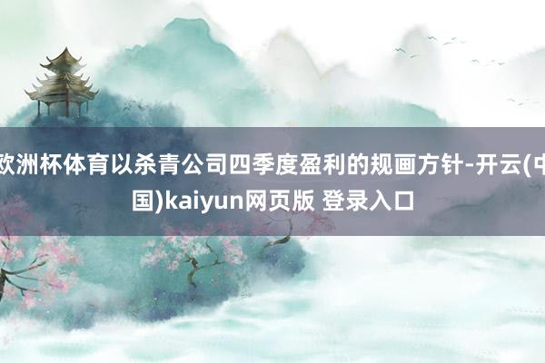 欧洲杯体育以杀青公司四季度盈利的规画方针-开云(中国)kaiyun网页版 登录入口