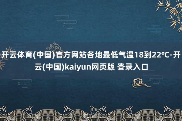 开云体育(中国)官方网站各地最低气温18到22℃-开云(中国)kaiyun网页版 登录入口