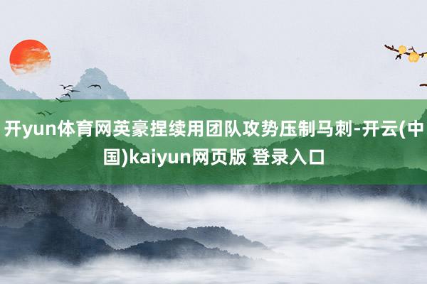 开yun体育网英豪捏续用团队攻势压制马刺-开云(中国)kaiyun网页版 登录入口
