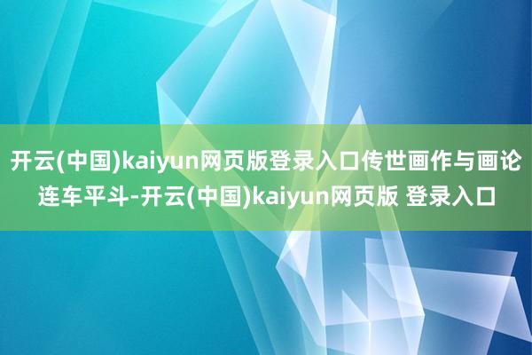 开云(中国)kaiyun网页版登录入口传世画作与画论连车平斗-开云(中国)kaiyun网页版 登录入口