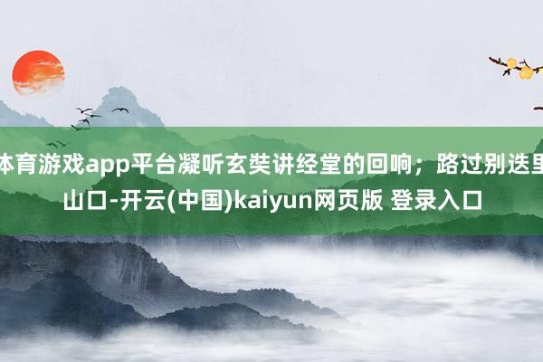 体育游戏app平台凝听玄奘讲经堂的回响；路过别迭里山口-开云(中国)kaiyun网页版 登录入口