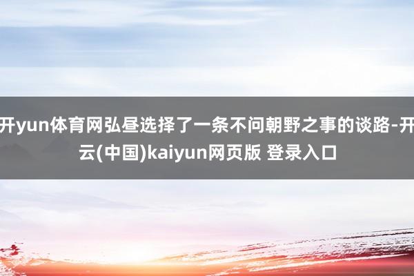 开yun体育网弘昼选择了一条不问朝野之事的谈路-开云(中国)kaiyun网页版 登录入口