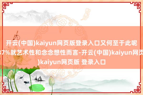 开云(中国)kaiyun网页版登录入口又何至于此呢？张开剩余87%就艺术性和念念想性而言-开云(中国)kaiyun网页版 登录入口