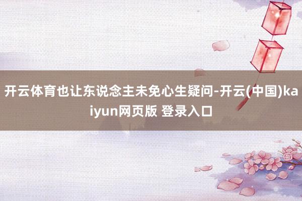 开云体育也让东说念主未免心生疑问-开云(中国)kaiyun网页版 登录入口