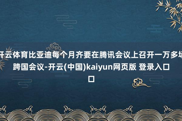 开云体育比亚迪每个月齐要在腾讯会议上召开一万多场跨国会议-开云(中国)kaiyun网页版 登录入口