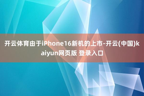 开云体育由于iPhone16新机的上市-开云(中国)kaiyun网页版 登录入口