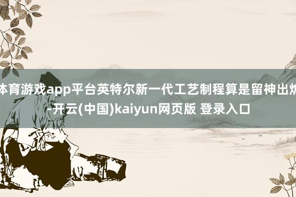体育游戏app平台英特尔新一代工艺制程算是留神出炉-开云(中国)kaiyun网页版 登录入口