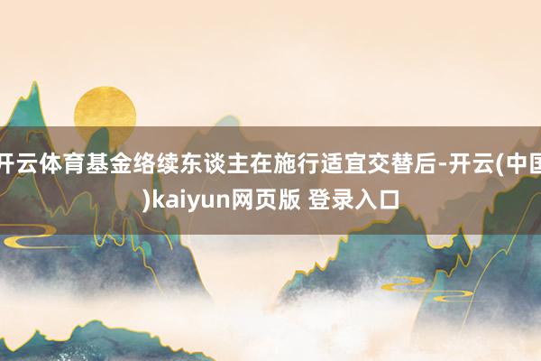 开云体育基金络续东谈主在施行适宜交替后-开云(中国)kaiyun网页版 登录入口