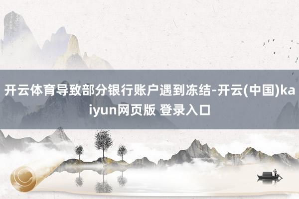 开云体育导致部分银行账户遇到冻结-开云(中国)kaiyun网页版 登录入口