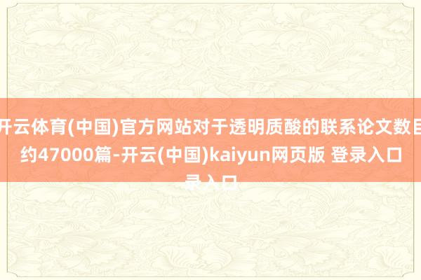 开云体育(中国)官方网站对于透明质酸的联系论文数目约47000篇-开云(中国)kaiyun网页版 登录入口