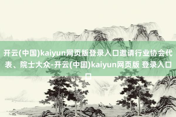 开云(中国)kaiyun网页版登录入口邀请行业协会代表、院士大众-开云(中国)kaiyun网页版 登录入口