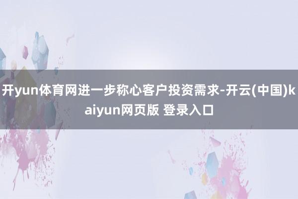 开yun体育网进一步称心客户投资需求-开云(中国)kaiyun网页版 登录入口