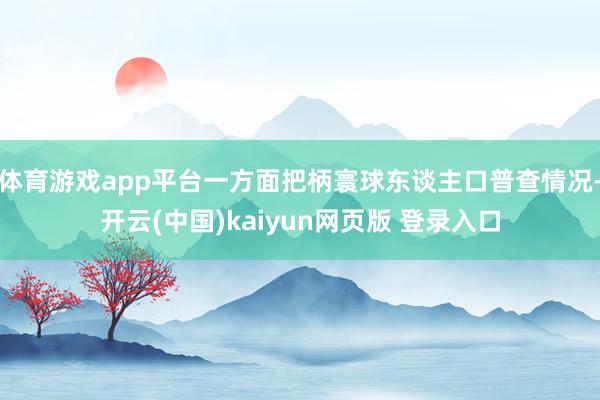 体育游戏app平台一方面把柄寰球东谈主口普查情况-开云(中国)kaiyun网页版 登录入口