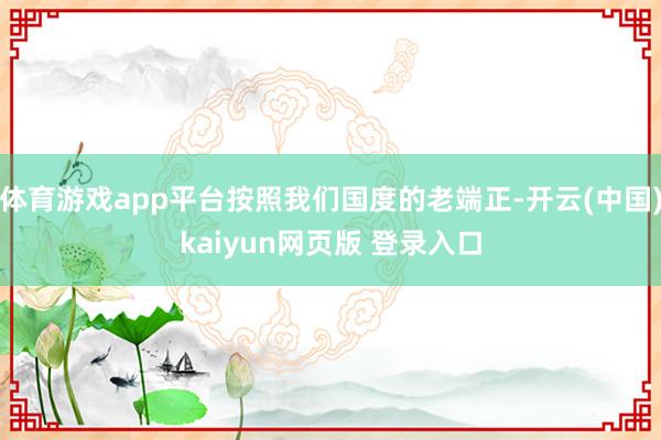 体育游戏app平台按照我们国度的老端正-开云(中国)kaiyun网页版 登录入口