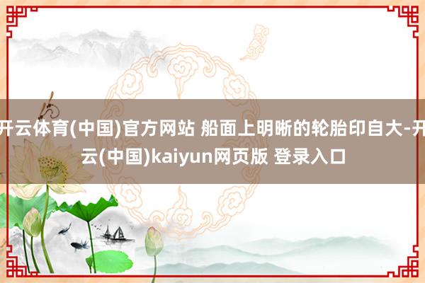 开云体育(中国)官方网站 船面上明晰的轮胎印自大-开云(中国)kaiyun网页版 登录入口