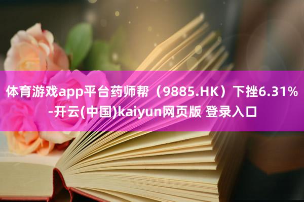 体育游戏app平台药师帮(9885.HK)下挫6.31%-开云(中国)kaiyun网页版 登录入口