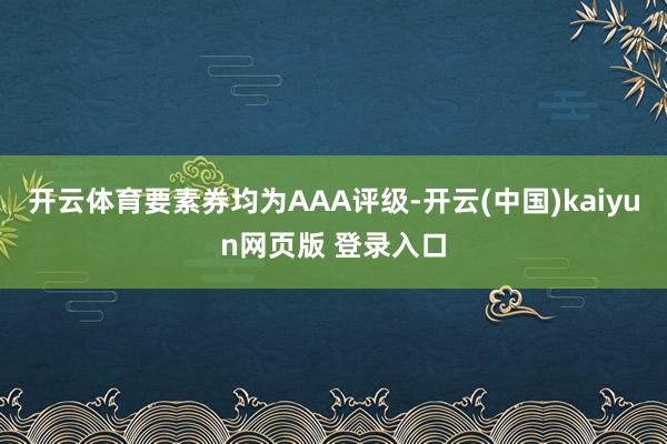 开云体育要素券均为AAA评级-开云(中国)kaiyun网页版 登录入口