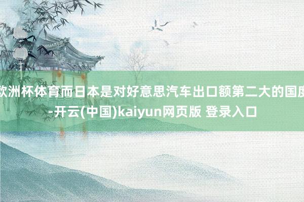 欧洲杯体育而日本是对好意思汽车出口额第二大的国度-开云(中国)kaiyun网页版 登录入口