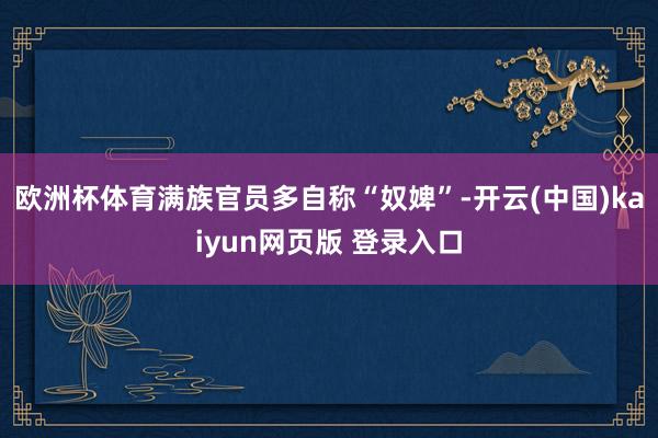 欧洲杯体育满族官员多自称“奴婢”-开云(中国)kaiyun网页版 登录入口