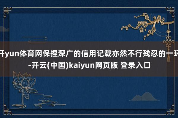 开yun体育网保捏深广的信用记载亦然不行残忍的一环-开云(中国)kaiyun网页版 登录入口