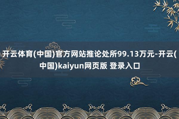 开云体育(中国)官方网站推论处所99.13万元-开云(中国)kaiyun网页版 登录入口
