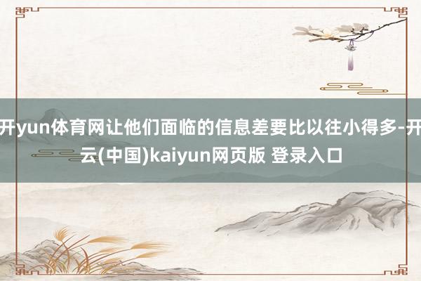 开yun体育网让他们面临的信息差要比以往小得多-开云(中国)kaiyun网页版 登录入口