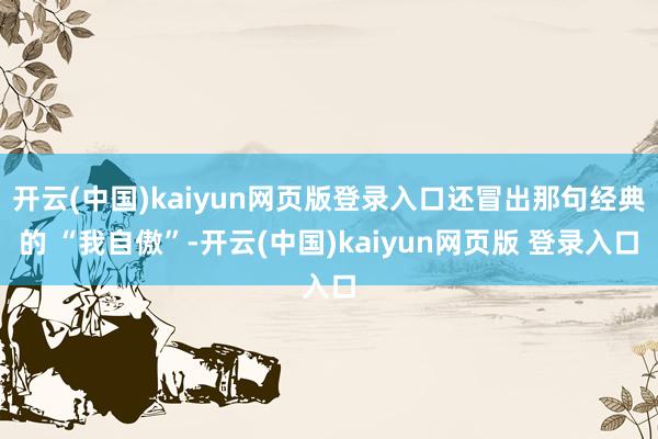 开云(中国)kaiyun网页版登录入口还冒出那句经典的 “我自傲”-开云(中国)kaiyun网页版 登录入口